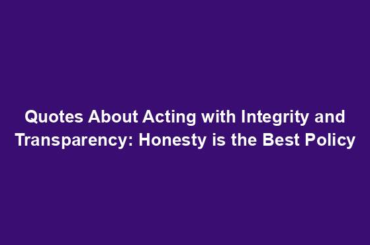 Quotes About Acting with Integrity and Transparency: Honesty is the Best Policy