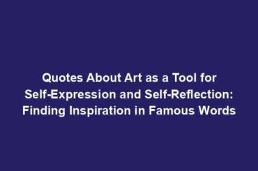 Quotes About Art as a Tool for Self-Expression and Self-Reflection: Finding Inspiration in Famous Words