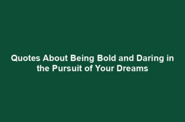 Quotes About Being Bold and Daring in the Pursuit of Your Dreams