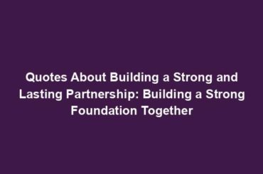 Quotes About Building a Strong and Lasting Partnership: Building a Strong Foundation Together