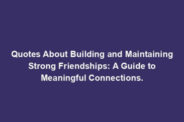 Quotes About Building and Maintaining Strong Friendships: A Guide to Meaningful Connections.