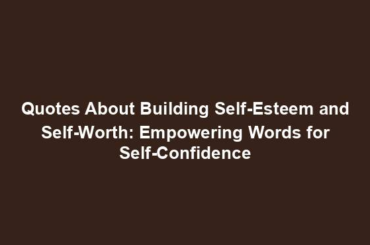 Quotes About Building Self-Esteem and Self-Worth: Empowering Words for Self-Confidence