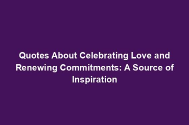 Quotes About Celebrating Love and Renewing Commitments: A Source of Inspiration