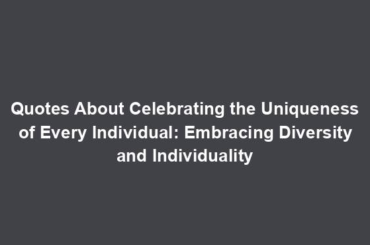 Quotes About Celebrating the Uniqueness of Every Individual: Embracing Diversity and Individuality