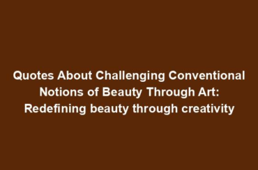 Quotes About Challenging Conventional Notions of Beauty Through Art: Redefining beauty through creativity