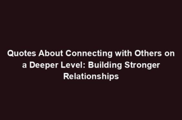 Quotes About Connecting with Others on a Deeper Level: Building Stronger Relationships