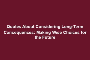 Quotes About Considering Long-Term Consequences: Making Wise Choices for the Future