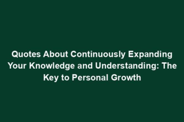 Quotes About Continuously Expanding Your Knowledge and Understanding: The Key to Personal Growth