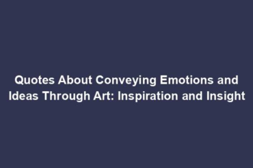 Quotes About Conveying Emotions and Ideas Through Art: Inspiration and Insight