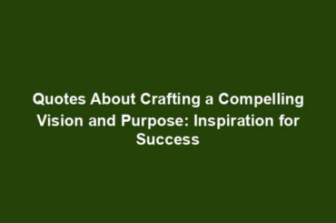 Quotes About Crafting a Compelling Vision and Purpose: Inspiration for Success