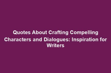 Quotes About Crafting Compelling Characters and Dialogues: Inspiration for Writers