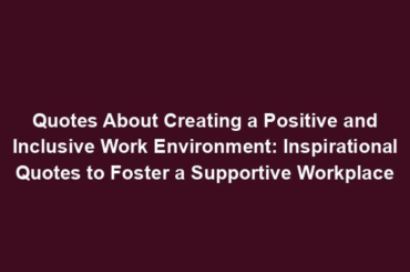 Quotes About Creating a Positive and Inclusive Work Environment: Inspirational Quotes to Foster a Supportive Workplace