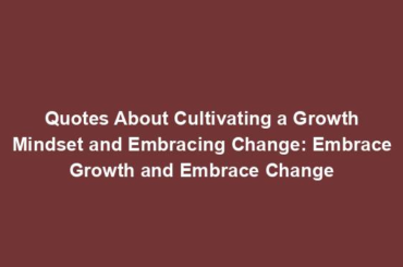 Quotes About Cultivating a Growth Mindset and Embracing Change: Embrace Growth and Embrace Change