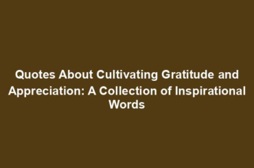 Quotes About Cultivating Gratitude and Appreciation: A Collection of Inspirational Words