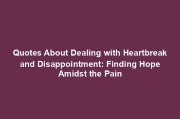 Quotes About Dealing with Heartbreak and Disappointment: Finding Hope Amidst the Pain