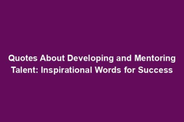 Quotes About Developing and Mentoring Talent: Inspirational Words for Success