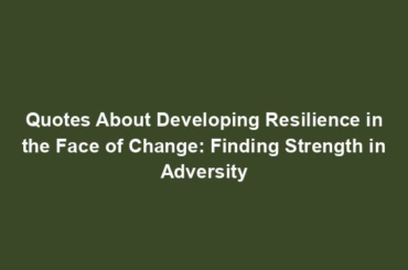 Quotes About Developing Resilience in the Face of Change: Finding Strength in Adversity