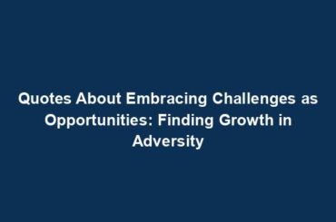 Quotes About Embracing Challenges as Opportunities: Finding Growth in Adversity