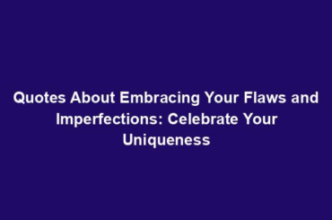 Quotes About Embracing Your Flaws and Imperfections: Celebrate Your Uniqueness