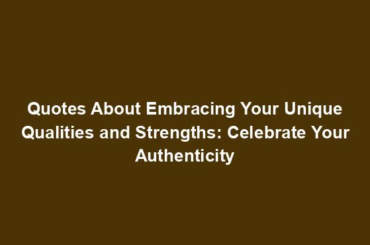 Quotes About Embracing Your Unique Qualities and Strengths: Celebrate Your Authenticity