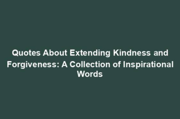 Quotes About Extending Kindness and Forgiveness: A Collection of Inspirational Words