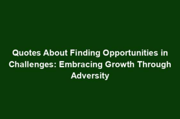 Quotes About Finding Opportunities in Challenges: Embracing Growth Through Adversity