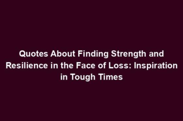 Quotes About Finding Strength and Resilience in the Face of Loss: Inspiration in Tough Times