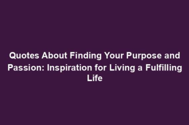 Quotes About Finding Your Purpose and Passion: Inspiration for Living a Fulfilling Life