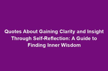 Quotes About Gaining Clarity and Insight Through Self-Reflection: A Guide to Finding Inner Wisdom