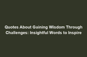 Quotes About Gaining Wisdom Through Challenges: Insightful Words to Inspire