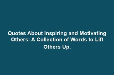 Quotes About Inspiring and Motivating Others: A Collection of Words to Lift Others Up.