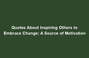 Quotes About Inspiring Others to Embrace Change: A Source of Motivation