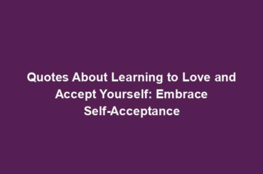 Quotes About Learning to Love and Accept Yourself: Embrace Self-Acceptance