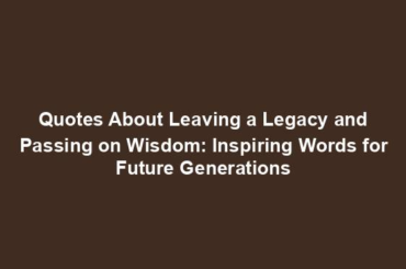 Quotes About Leaving a Legacy and Passing on Wisdom: Inspiring Words for Future Generations