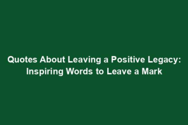 Quotes About Leaving a Positive Legacy: Inspiring Words to Leave a Mark