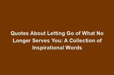 Quotes About Letting Go of What No Longer Serves You: A Collection of Inspirational Words