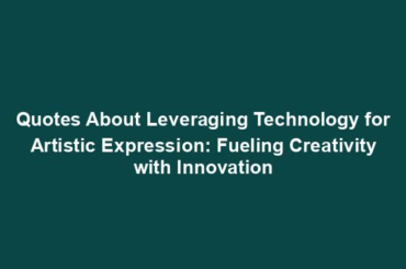 Quotes About Leveraging Technology for Artistic Expression: Fueling Creativity with Innovation