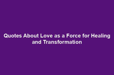 Quotes About Love as a Force for Healing and Transformation