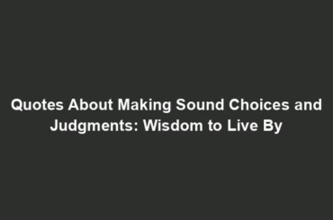 Quotes About Making Sound Choices and Judgments: Wisdom to Live By