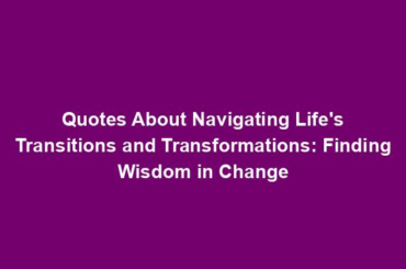 Quotes About Navigating Life's Transitions and Transformations: Finding Wisdom in Change