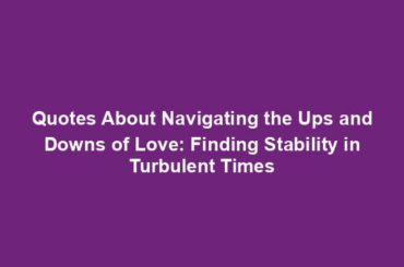 Quotes About Navigating the Ups and Downs of Love: Finding Stability in Turbulent Times