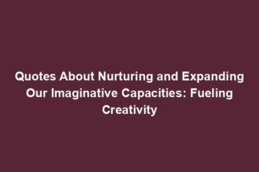 Quotes About Nurturing and Expanding Our Imaginative Capacities: Fueling Creativity