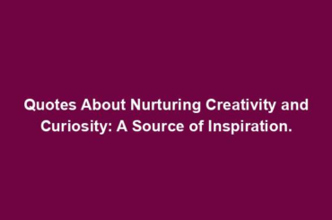 Quotes About Nurturing Creativity and Curiosity: A Source of Inspiration.