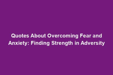Quotes About Overcoming Fear and Anxiety: Finding Strength in Adversity