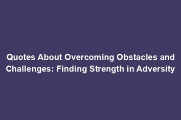 Quotes About Overcoming Obstacles and Challenges: Finding Strength in Adversity