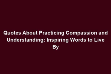 Quotes About Practicing Compassion and Understanding: Inspiring Words to Live By