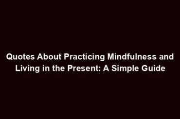 Quotes About Practicing Mindfulness and Living in the Present: A Simple Guide