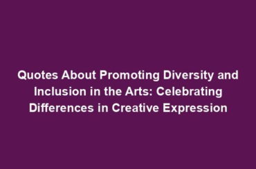 Quotes About Promoting Diversity and Inclusion in the Arts: Celebrating Differences in Creative Expression