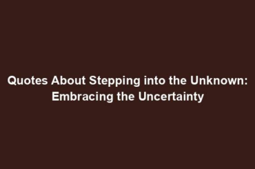 Quotes About Stepping into the Unknown: Embracing the Uncertainty