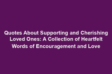 Quotes About Supporting and Cherishing Loved Ones: A Collection of Heartfelt Words of Encouragement and Love